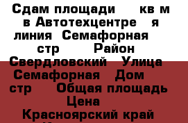 Сдам площади 400 кв.м,в Автотехцентре 1-я линия, Семафорная, 80 стр 4,  › Район ­ Свердловский › Улица ­ Семафорная › Дом ­ 80 стр 4 › Общая площадь ­ 1 200 › Цена ­ 150 000 - Красноярский край, Красноярск г. Недвижимость » Помещения аренда   . Красноярский край,Красноярск г.